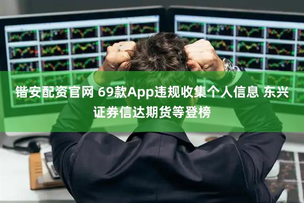 锴安配资官网 69款App违规收集个人信息 东兴证券信达期货等登榜