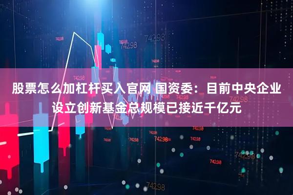 股票怎么加杠杆买入官网 国资委：目前中央企业设立创新基金总规模已接近千亿元