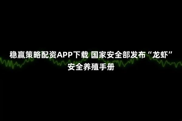 稳赢策略配资APP下载 国家安全部发布“龙虾”安全养殖手册