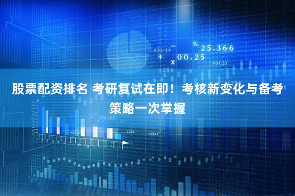 股票配资排名 考研复试在即！考核新变化与备考策略一次掌握