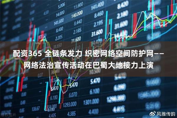配资365 全链条发力 织密网络空间防护网——网络法治宣传活动在巴蜀大地接力上演