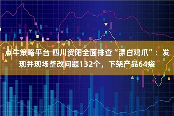 点牛策略平台 四川资阳全面排查“漂白鸡爪”：发现并现场整改问题132个，下架产品64袋