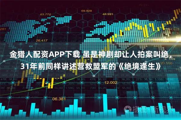 金猎人配资APP下载 虽是神剧却让人拍案叫绝，31年前同样讲述营救盟军的《绝境逢生》