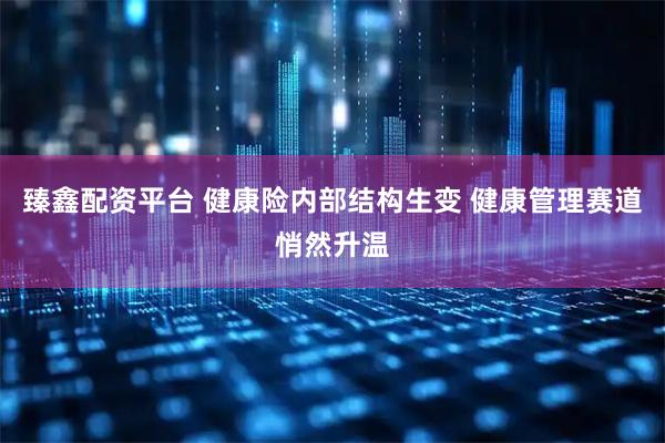 臻鑫配资平台 健康险内部结构生变 健康管理赛道悄然升温