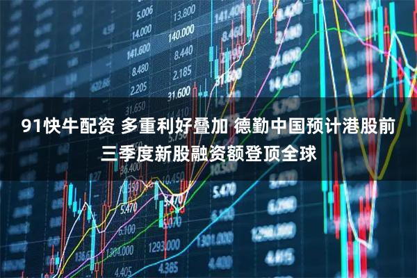 91快牛配资 多重利好叠加 德勤中国预计港股前三季度新股融资额登顶全球