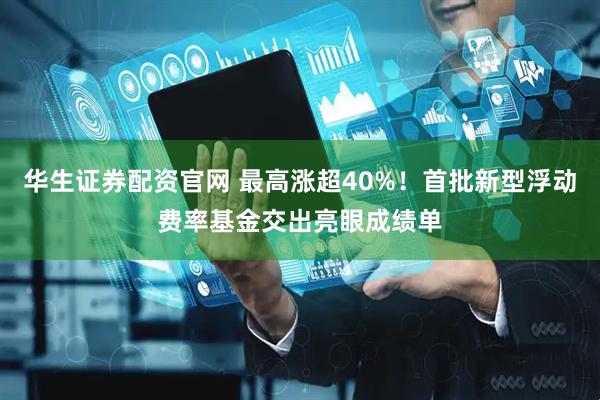 华生证券配资官网 最高涨超40%！首批新型浮动费率基金交出亮眼成绩单