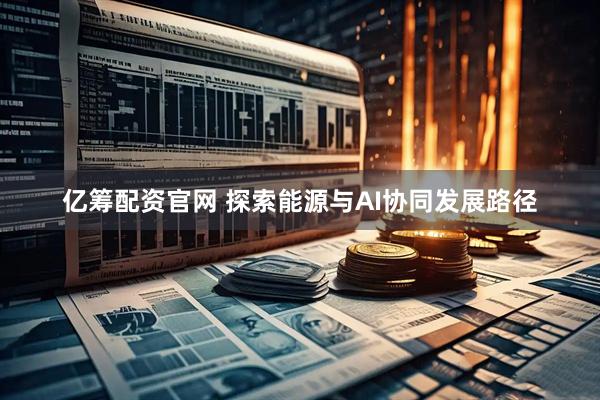亿筹配资官网 探索能源与AI协同发展路径