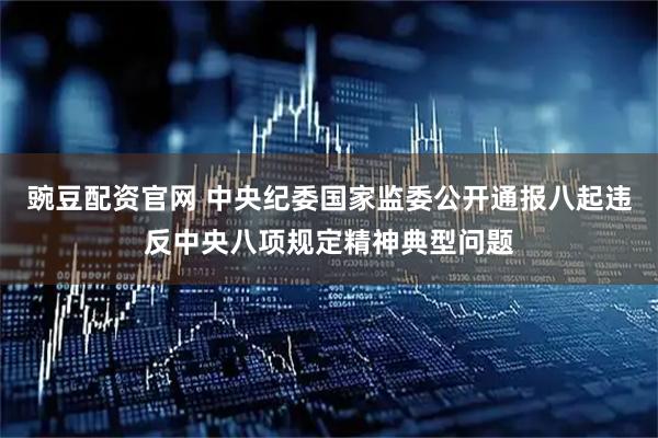 豌豆配资官网 中央纪委国家监委公开通报八起违反中央八项规定精神典型问题