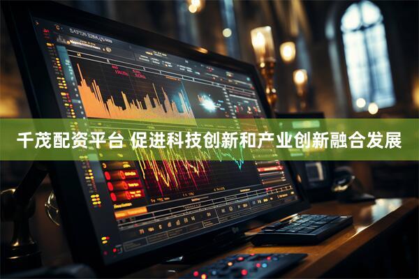 千茂配资平台 促进科技创新和产业创新融合发展