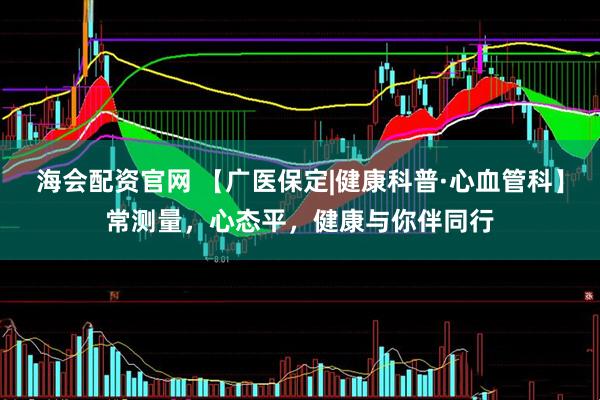 海会配资官网 【广医保定|健康科普·心血管科】常测量，心态平，健康与你伴同行