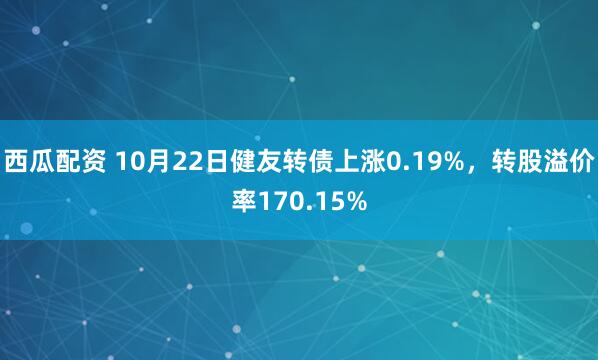 西瓜配资 10月22日健友转债上涨0.19%，转股溢价率170.15%