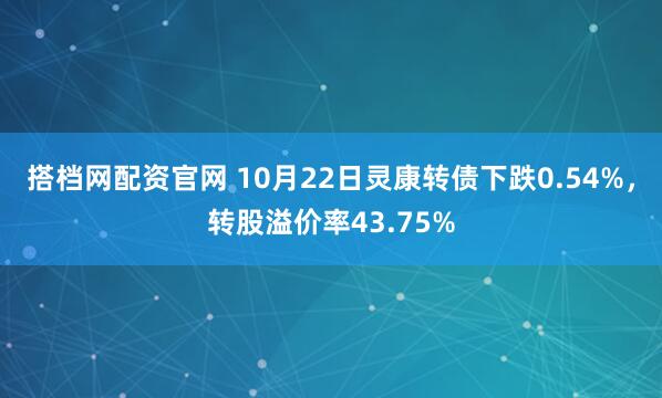 搭档网配资官网 10月22日灵康转债下跌0.54%，转股溢价率43.75%