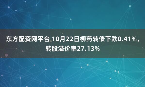 东方配资网平台 10月22日柳药转债下跌0.41%，转股溢价率27.13%