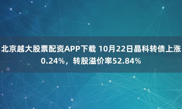 北京越大股票配资APP下载 10月22日晶科转债上涨0.24%，转股溢价率52.84%