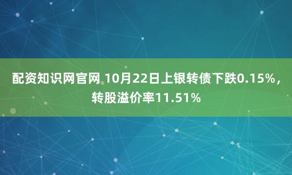 配资知识网官网 10月22日上银转债下跌0.15%，转股溢价率11.51%