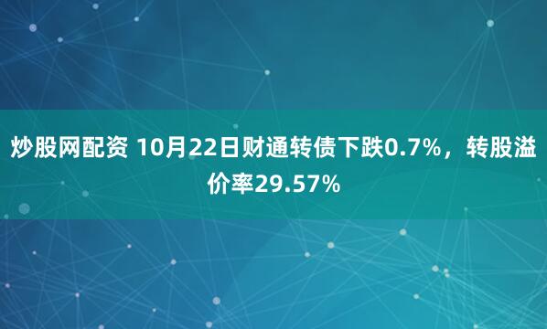 炒股网配资 10月22日财通转债下跌0.7%，转股溢价率29.57%