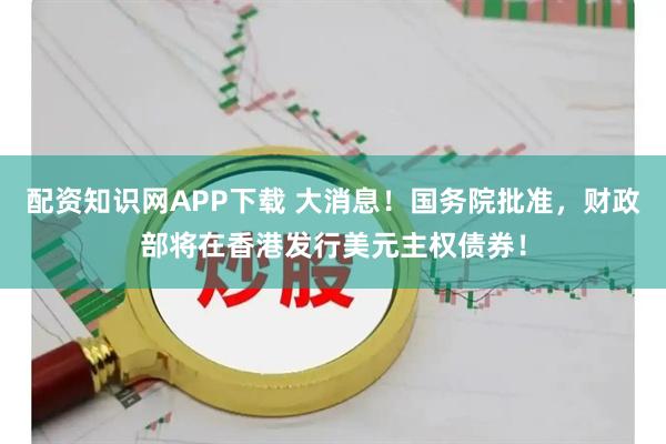 配资知识网APP下载 大消息！国务院批准，财政部将在香港发行美元主权债券！