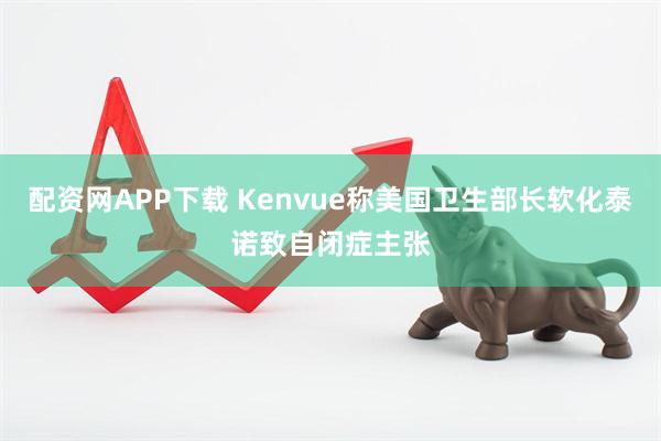 配资网APP下载 Kenvue称美国卫生部长软化泰诺致自闭症主张