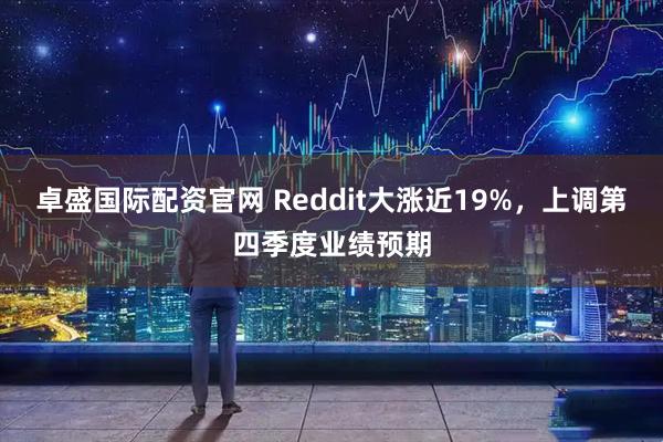卓盛国际配资官网 Reddit大涨近19%，上调第四季度业绩预期