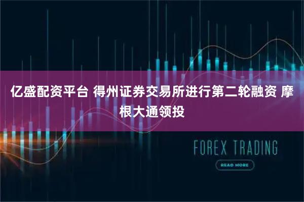 亿盛配资平台 得州证券交易所进行第二轮融资 摩根大通领投