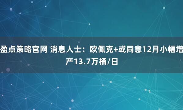 盈点策略官网 消息人士：欧佩克+或同意12月小幅增产13.7万桶/日