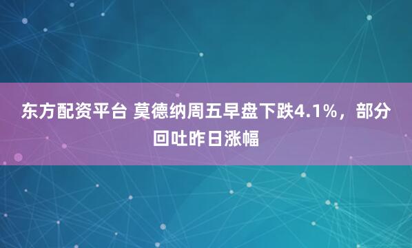东方配资平台 莫德纳周五早盘下跌4.1%，部分回吐昨日涨幅
