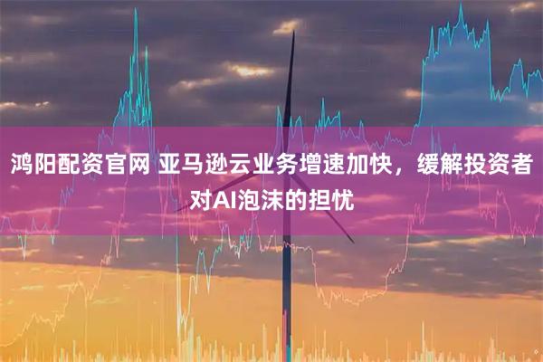 鸿阳配资官网 亚马逊云业务增速加快，缓解投资者对AI泡沫的担忧