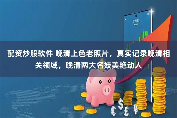 配资炒股软件 晚清上色老照片，真实记录晚清相关领域，晚清两大名妓美艳动人