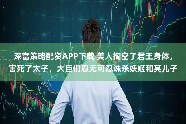 深富策略配资APP下载 美人掏空了君王身体，害死了太子，大臣们忍无可忍诛杀妖姬和其儿子