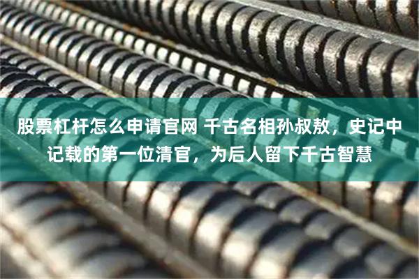 股票杠杆怎么申请官网 千古名相孙叔敖，史记中记载的第一位清官，为后人留下千古智慧