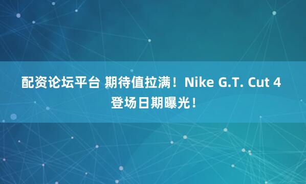 配资论坛平台 期待值拉满！Nike G.T. Cut 4 登场日期曝光！