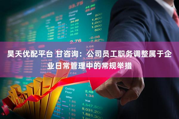 昊天优配平台 甘咨询：公司员工职务调整属于企业日常管理中的常规举措