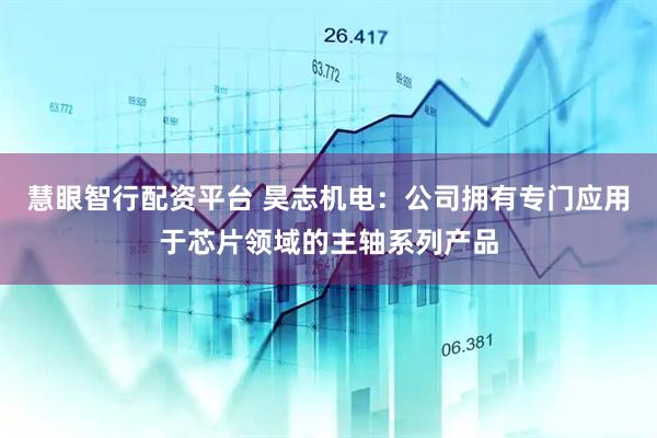 慧眼智行配资平台 昊志机电：公司拥有专门应用于芯片领域的主轴系列产品