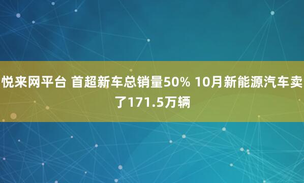悦来网平台 首超新车总销量50% 10月新能源汽车卖了171.5万辆