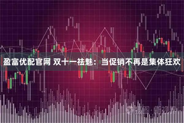 盈富优配官网 双十一祛魅：当促销不再是集体狂欢