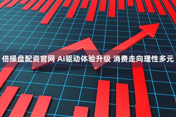 倍操盘配资官网 AI驱动体验升级 消费走向理性多元