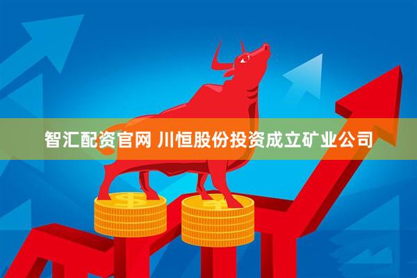 智汇配资官网 川恒股份投资成立矿业公司