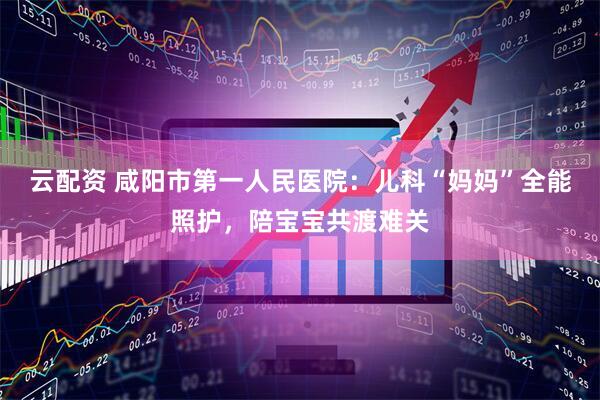 云配资 咸阳市第一人民医院：儿科“妈妈”全能照护，陪宝宝共渡难关