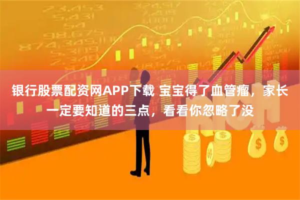 银行股票配资网APP下载 宝宝得了血管瘤，家长一定要知道的三点，看看你忽略了没