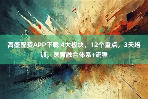 高盛配资APP下载 4大板块，12个重点，3天培训，医育融合体系+流程