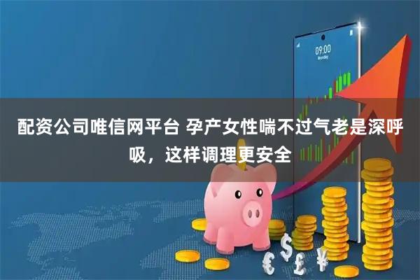 配资公司唯信网平台 孕产女性喘不过气老是深呼吸，这样调理更安全