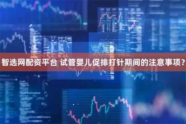 智选网配资平台 试管婴儿促排打针期间的注意事项？