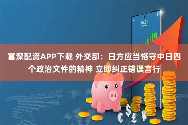 富深配资APP下载 外交部：日方应当恪守中日四个政治文件的精神 立即纠正错误言行