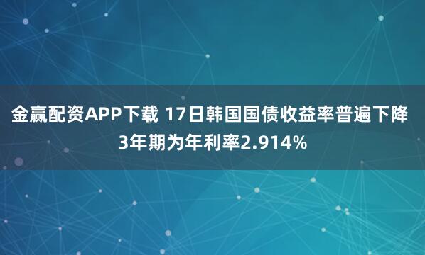 金赢配资APP下载 17日韩国国债收益率普遍下降 3年期为年利率2.914%
