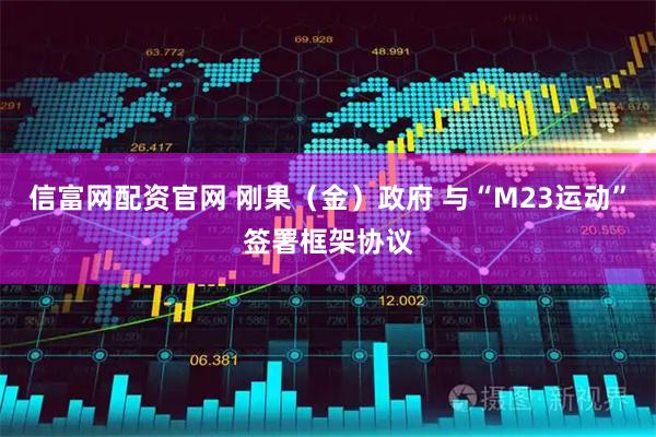 信富网配资官网 刚果（金）政府 与“M23运动”签署框架协议