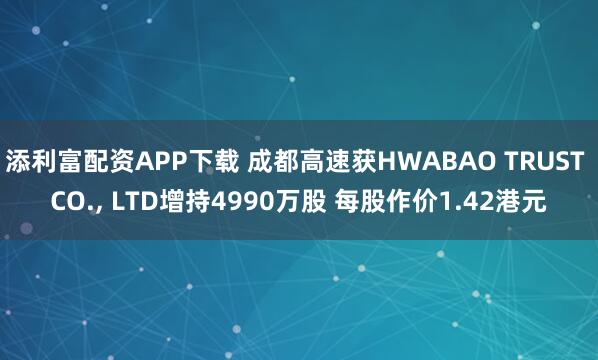 添利富配资APP下载 成都高速获HWABAO TRUST CO., LTD增持4990万股 每股作价1.42港元