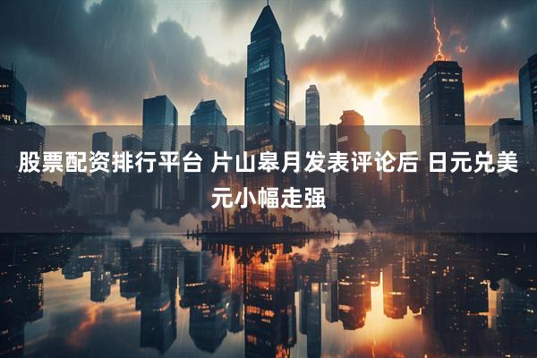股票配资排行平台 片山皋月发表评论后 日元兑美元小幅走强