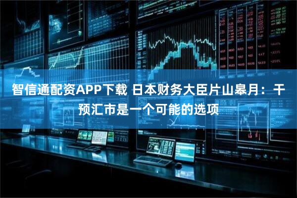 智信通配资APP下载 日本财务大臣片山皋月：干预汇市是一个可能的选项