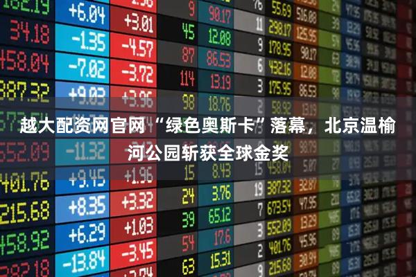 越大配资网官网 “绿色奥斯卡”落幕，北京温榆河公园斩获全球金奖