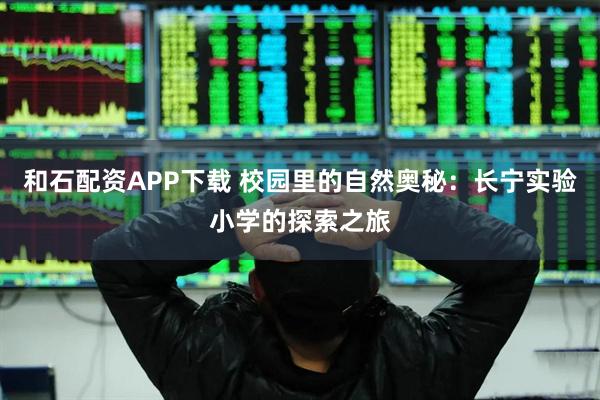 和石配资APP下载 校园里的自然奥秘：长宁实验小学的探索之旅
